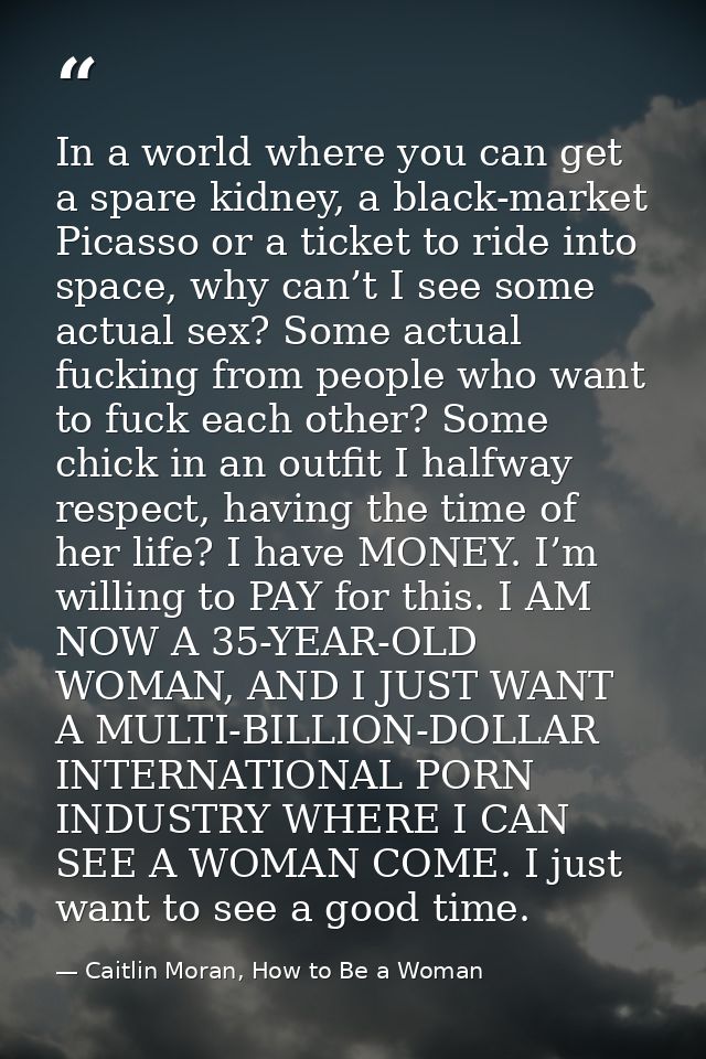 In a world where you can get a spare kidney, a black-market Picasso or a ticket to ride into space, why can’t I see some — Caitlin Moran, How to Be a Woman