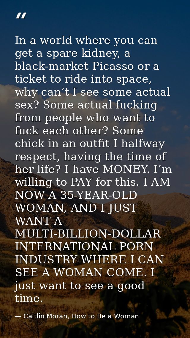 In a world where you can get a spare kidney, a black-market Picasso or a ticket to ride into space, why can’t I see some — Caitlin Moran, How to Be a Woman