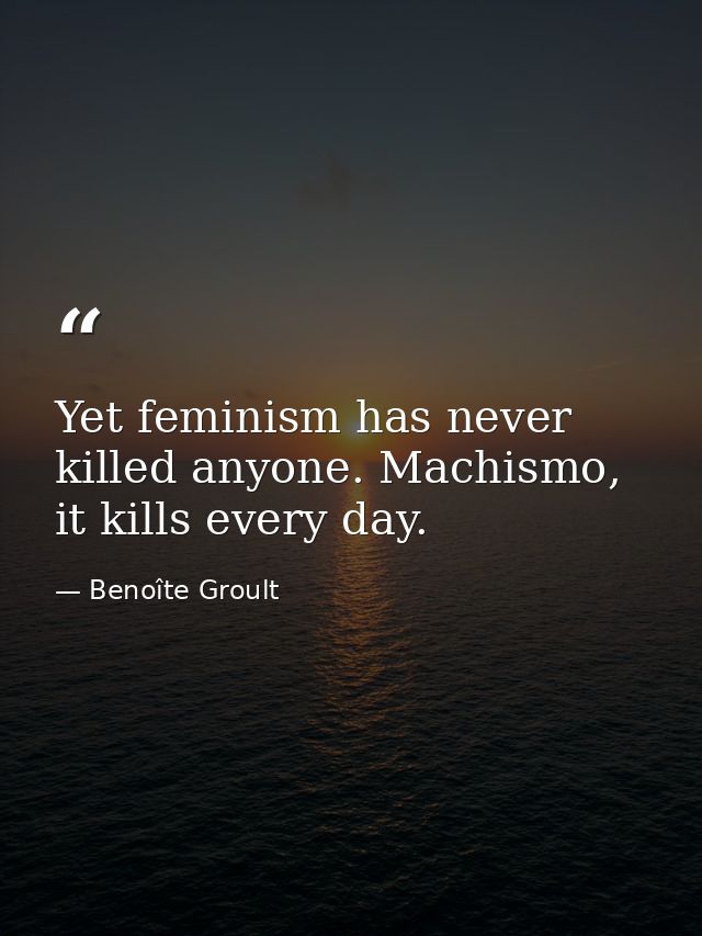 Yet feminism has never killed anyone. Machismo, it kills every day. — Benoîte Groult