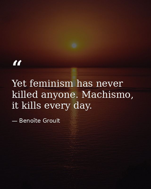 Yet feminism has never killed anyone. Machismo, it kills every day. — Benoîte Groult