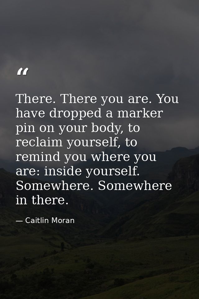 There. There you are. You have dropped a marker pin on your body, to reclaim yourself, to remind you where you are: insi — Caitlin Moran