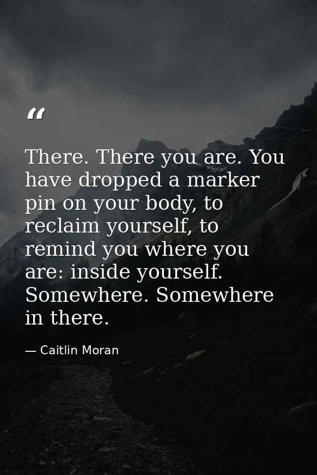 There. There you are. You have dropped a marker pin on your body, to reclaim yourself, to remind you where you are: insi — Caitlin Moran