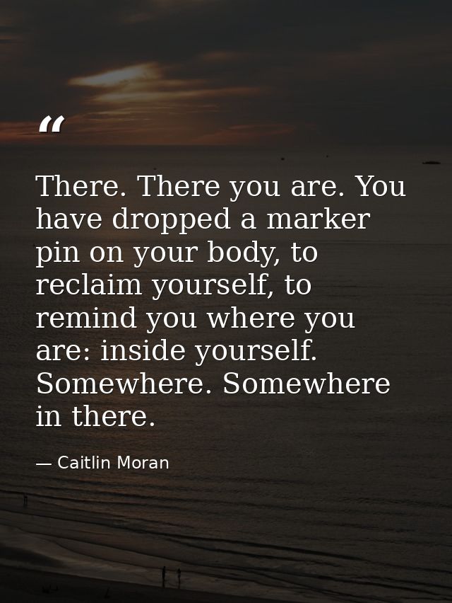 There. There you are. You have dropped a marker pin on your body, to reclaim yourself, to remind you where you are: insi — Caitlin Moran