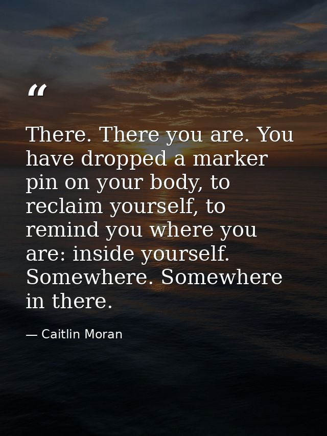 There. There you are. You have dropped a marker pin on your body, to reclaim yourself, to remind you where you are: insi — Caitlin Moran