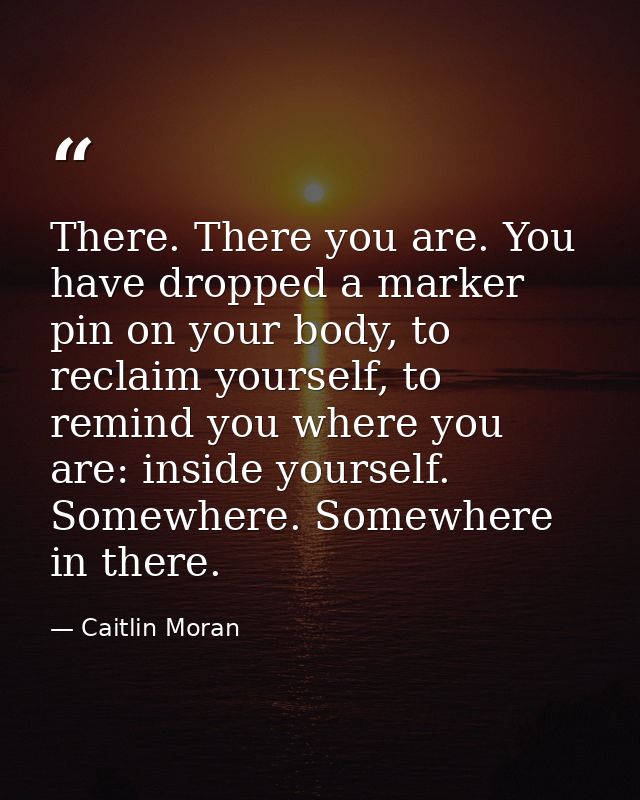 There. There you are. You have dropped a marker pin on your body, to reclaim yourself, to remind you where you are: insi — Caitlin Moran