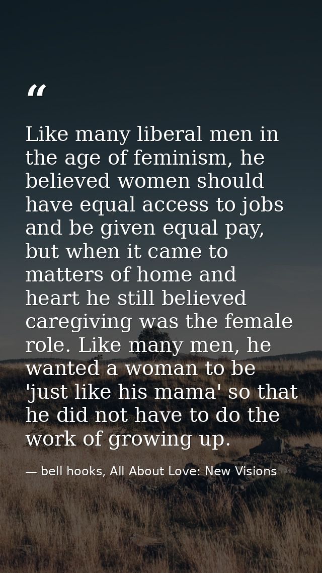 Like many liberal men in the age of feminism, he believed women should have equal access to jobs and be given equal pay, — bell hooks, All About Love: New Visions