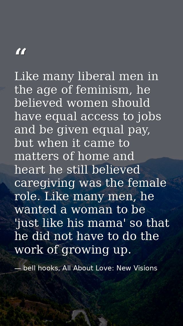 Like many liberal men in the age of feminism, he believed women should have equal access to jobs and be given equal pay, — bell hooks, All About Love: New Visions