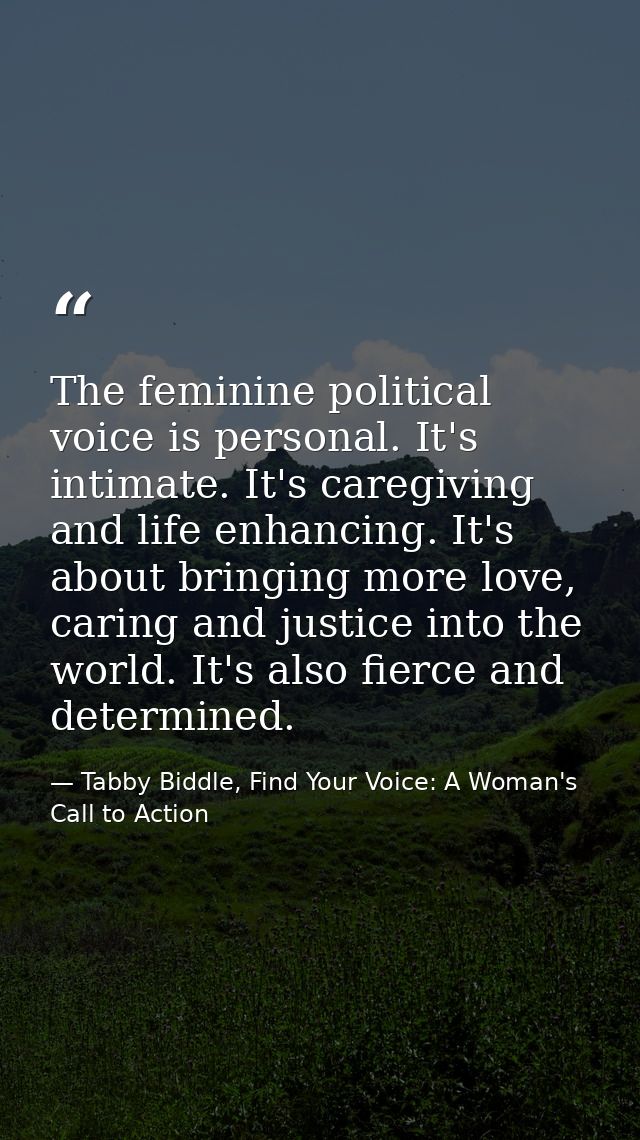 The feminine political voice is personal. It's intimate. It's caregiving and life enhancing. It's about bringing more lo — Tabby Biddle, Find Your Voice: A Woman's Call to Action