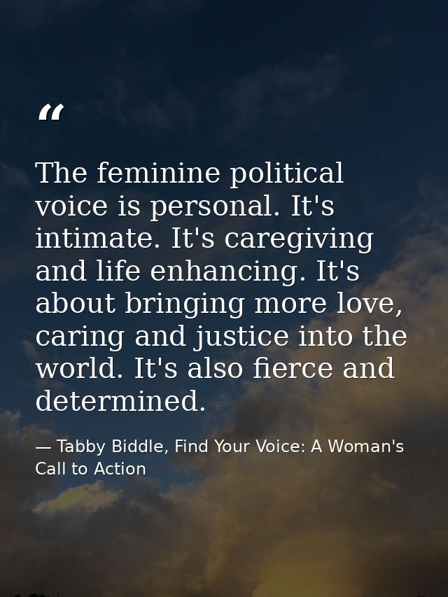 The feminine political voice is personal. It's intimate. It's caregiving and life enhancing. It's about bringing more lo — Tabby Biddle, Find Your Voice: A Woman's Call to Action