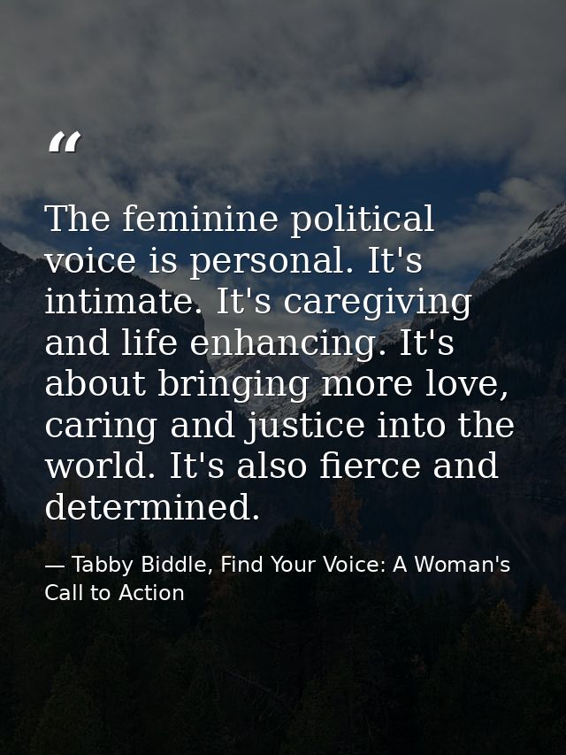 The feminine political voice is personal. It's intimate. It's caregiving and life enhancing. It's about bringing more lo — Tabby Biddle, Find Your Voice: A Woman's Call to Action