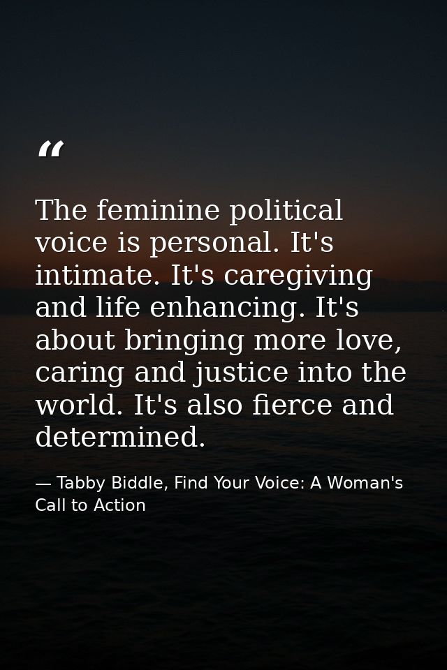 The feminine political voice is personal. It's intimate. It's caregiving and life enhancing. It's about bringing more lo — Tabby Biddle, Find Your Voice: A Woman's Call to Action