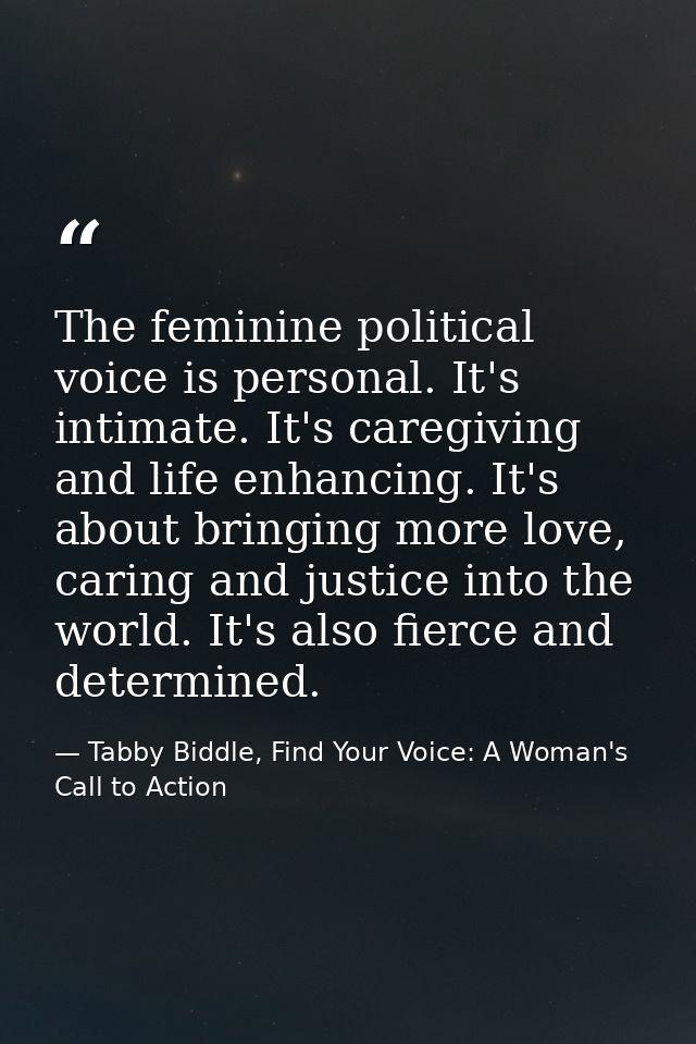 The feminine political voice is personal. It's intimate. It's caregiving and life enhancing. It's about bringing more lo — Tabby Biddle, Find Your Voice: A Woman's Call to Action