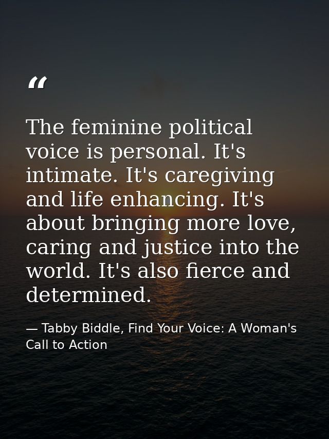 The feminine political voice is personal. It's intimate. It's caregiving and life enhancing. It's about bringing more lo — Tabby Biddle, Find Your Voice: A Woman's Call to Action