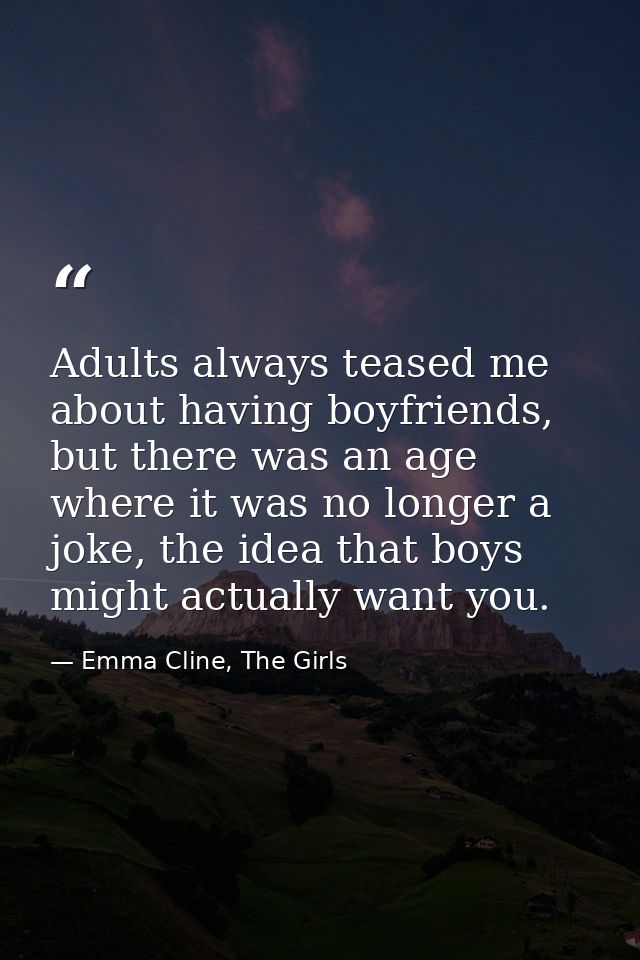 Adults always teased me about having boyfriends, but there was an age where it was no longer a joke, the idea that boys  — Emma Cline, The Girls
