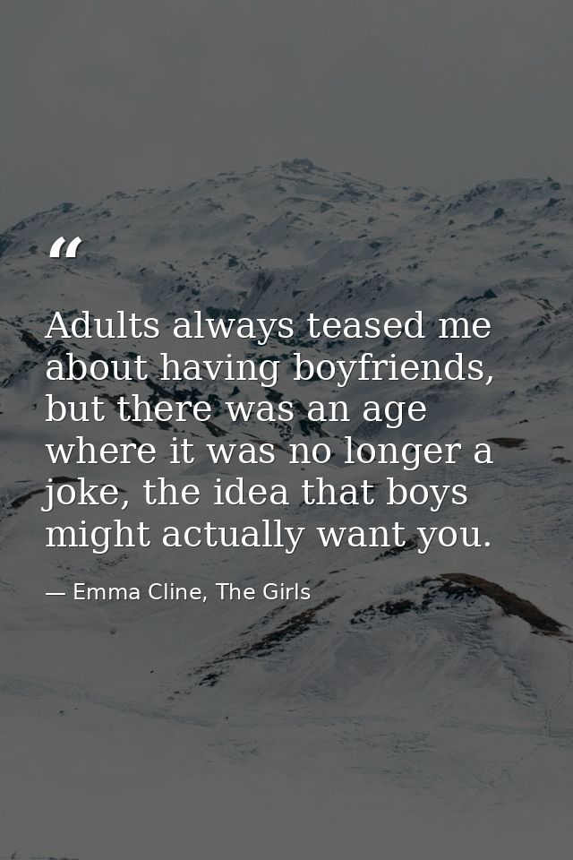 Adults always teased me about having boyfriends, but there was an age where it was no longer a joke, the idea that boys  — Emma Cline, The Girls
