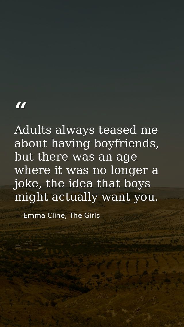 Adults always teased me about having boyfriends, but there was an age where it was no longer a joke, the idea that boys  — Emma Cline, The Girls