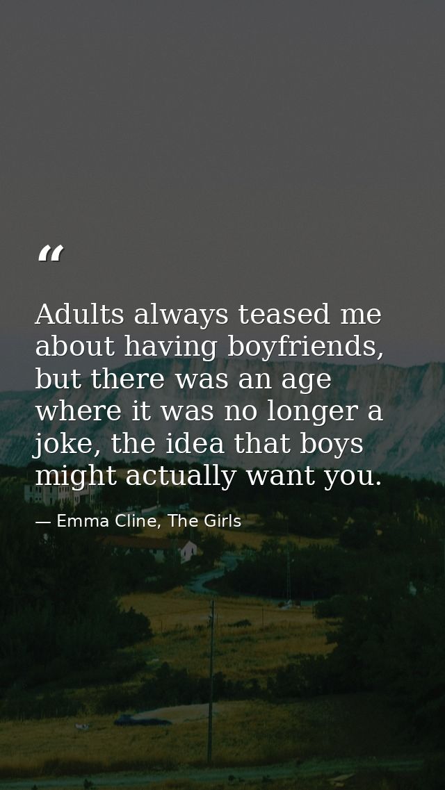 Adults always teased me about having boyfriends, but there was an age where it was no longer a joke, the idea that boys  — Emma Cline, The Girls