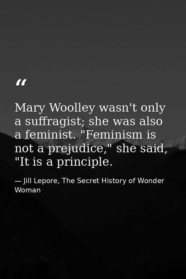 Mary Woolley wasn't only a suffragist; she was also a feminist. "Feminism is not a prejudice," she said, "It is a princi — Jill Lepore, The Secret History of Wonder Woman