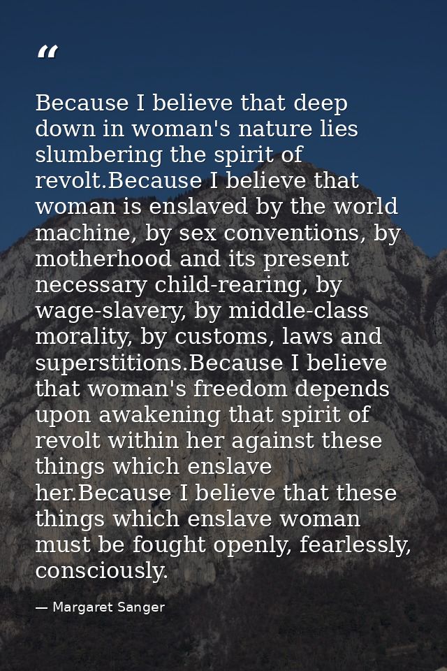 Because I believe that deep down in woman's nature lies slumbering the spirit of revolt.Because I believe that woman is  — Margaret Sanger