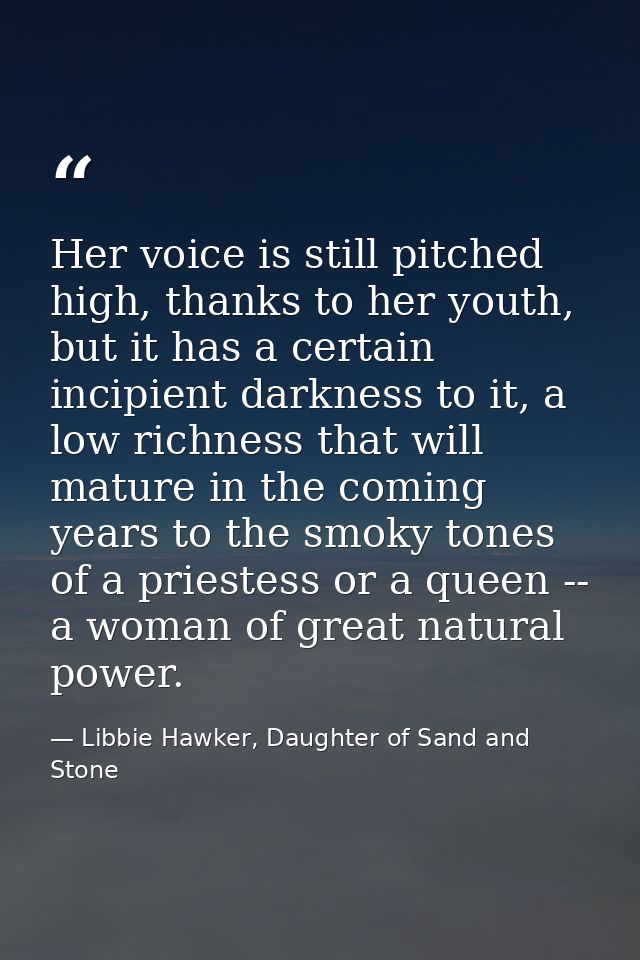 Her voice is still pitched high, thanks to her youth, but it has a certain incipient darkness to it, a low richness that — Libbie Hawker, Daughter of Sand and Stone