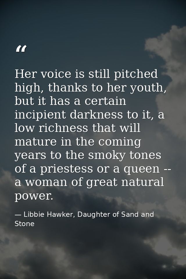 Her voice is still pitched high, thanks to her youth, but it has a certain incipient darkness to it, a low richness that — Libbie Hawker, Daughter of Sand and Stone