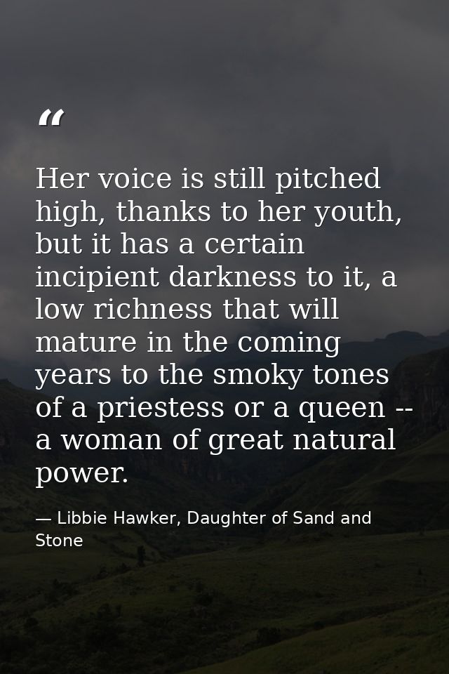 Her voice is still pitched high, thanks to her youth, but it has a certain incipient darkness to it, a low richness that — Libbie Hawker, Daughter of Sand and Stone