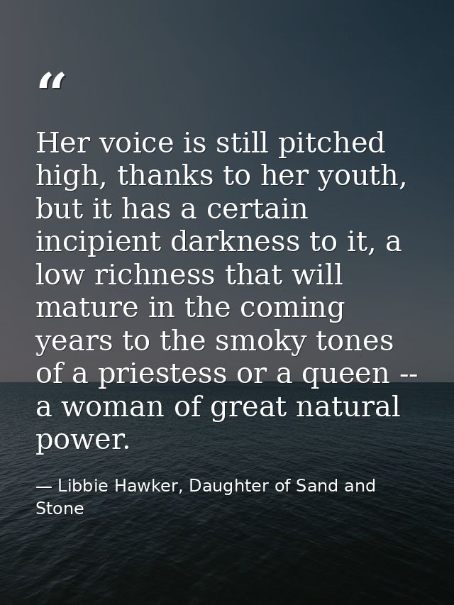 Her voice is still pitched high, thanks to her youth, but it has a certain incipient darkness to it, a low richness that — Libbie Hawker, Daughter of Sand and Stone