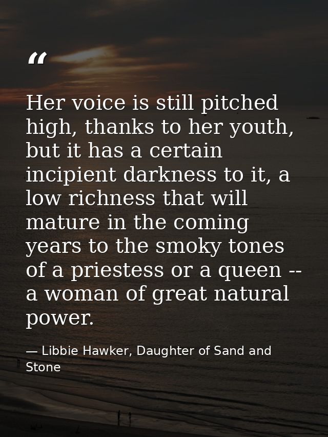 Her voice is still pitched high, thanks to her youth, but it has a certain incipient darkness to it, a low richness that — Libbie Hawker, Daughter of Sand and Stone