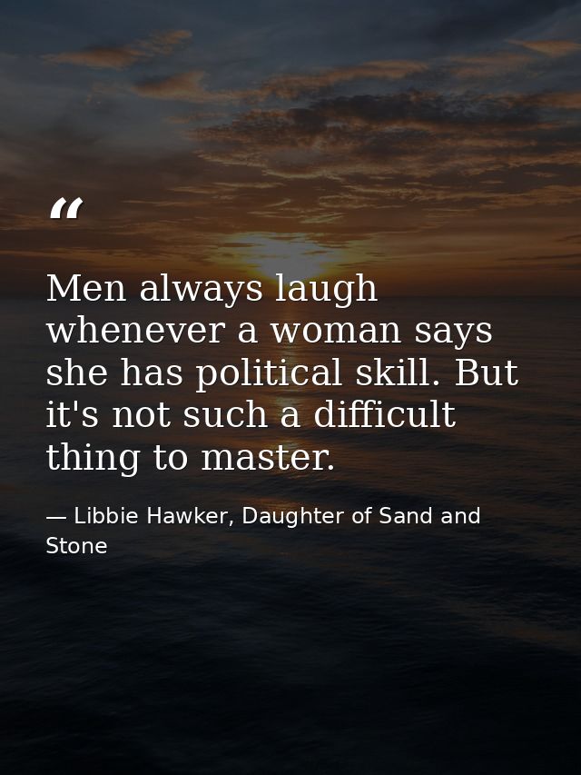 Men always laugh whenever a woman says she has political skill. But it's not such a difficult thing to master. — Libbie Hawker, Daughter of Sand and Stone