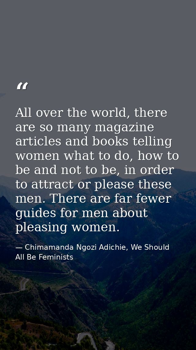 All over the world, there are so many magazine articles and books telling women what to do, how to be and not to be, in  — Chimamanda Ngozi Adichie, We Should All Be Feminists