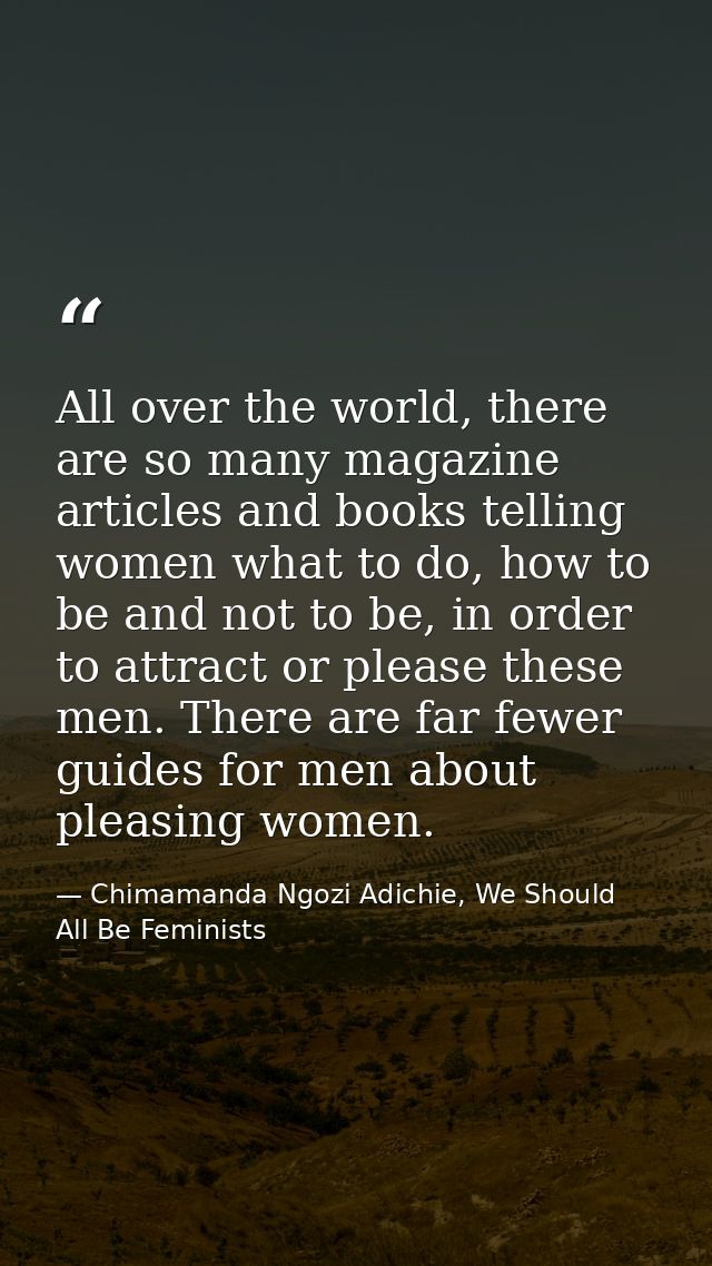 All over the world, there are so many magazine articles and books telling women what to do, how to be and not to be, in  — Chimamanda Ngozi Adichie, We Should All Be Feminists