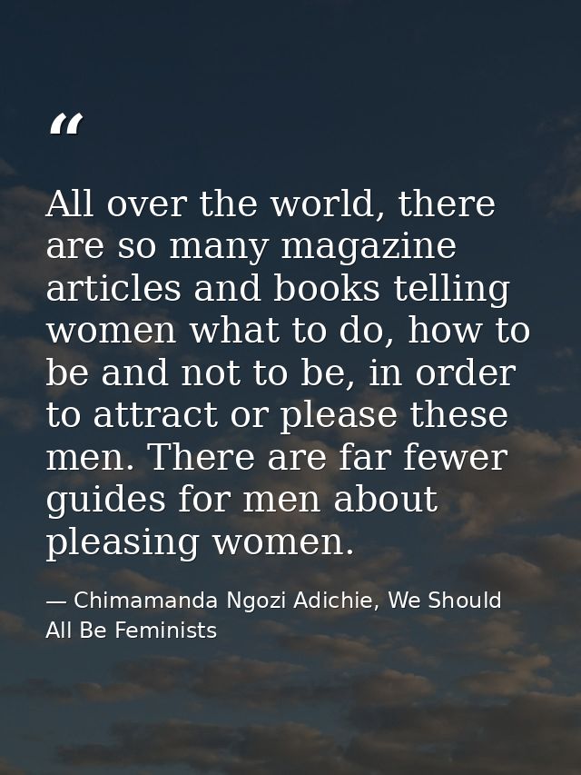 All over the world, there are so many magazine articles and books telling women what to do, how to be and not to be, in  — Chimamanda Ngozi Adichie, We Should All Be Feminists