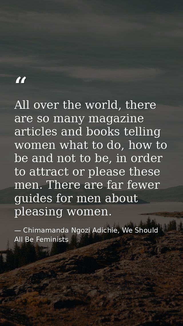 All over the world, there are so many magazine articles and books telling women what to do, how to be and not to be, in  — Chimamanda Ngozi Adichie, We Should All Be Feminists
