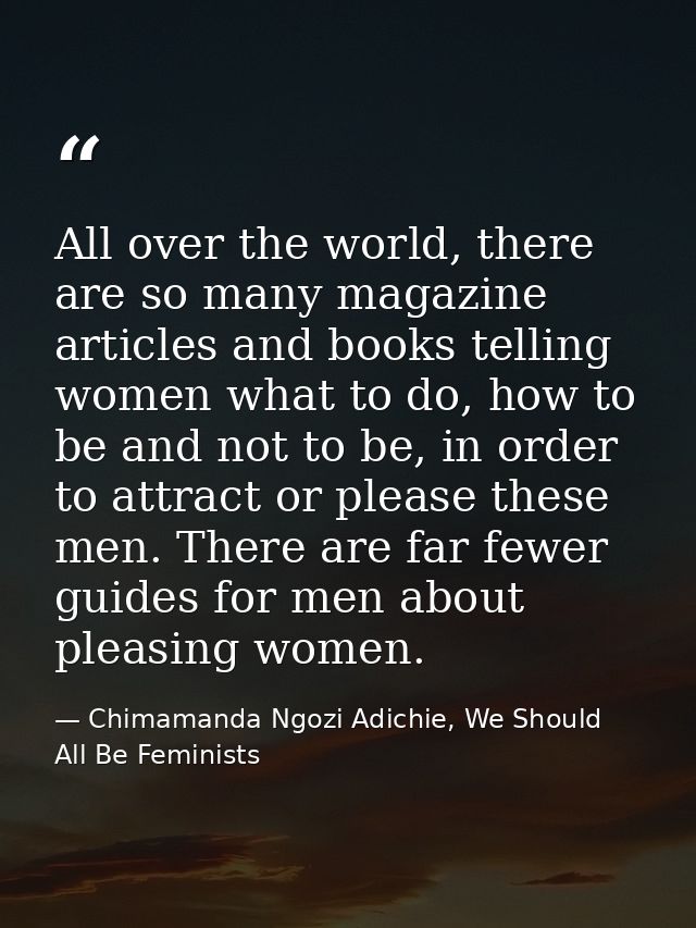 All over the world, there are so many magazine articles and books telling women what to do, how to be and not to be, in  — Chimamanda Ngozi Adichie, We Should All Be Feminists