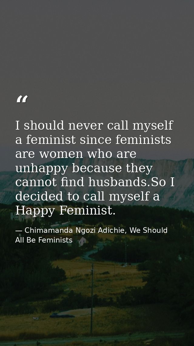 I should never call myself a feminist since feminists are women who are unhappy because they cannot find husbands.So I d — Chimamanda Ngozi Adichie, We Should All Be Feminists