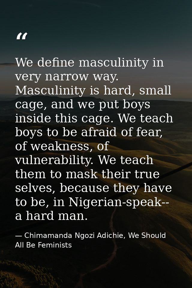 We define masculinity in very narrow way. Masculinity is hard, small cage, and we put boys inside this cage. We teach bo — Chimamanda Ngozi Adichie, We Should All Be Feminists
