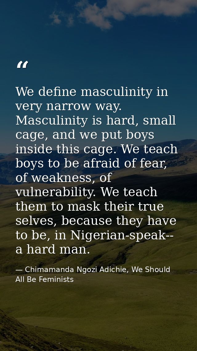 We define masculinity in very narrow way. Masculinity is hard, small cage, and we put boys inside this cage. We teach bo — Chimamanda Ngozi Adichie, We Should All Be Feminists