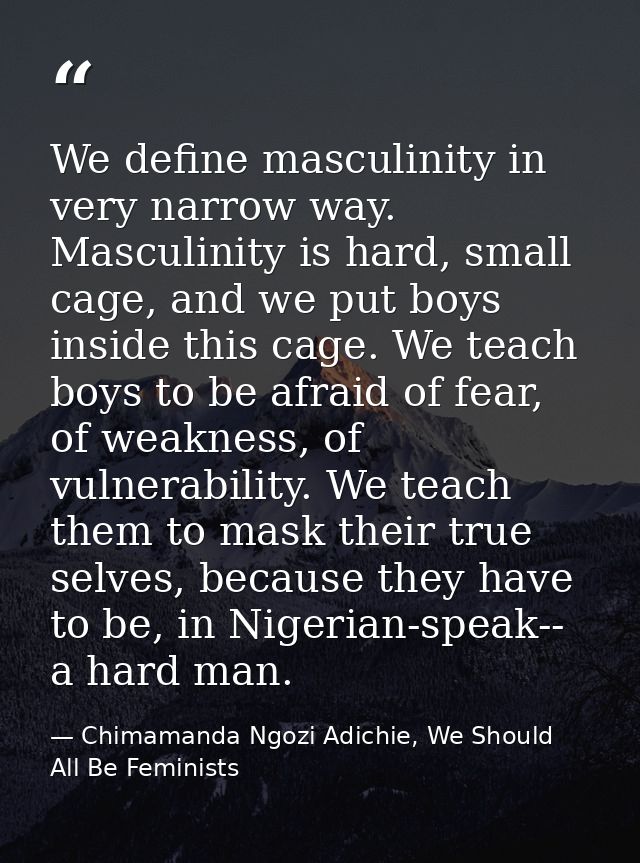 We define masculinity in very narrow way. Masculinity is hard, small cage, and we put boys inside this cage. We teach bo — Chimamanda Ngozi Adichie, We Should All Be Feminists