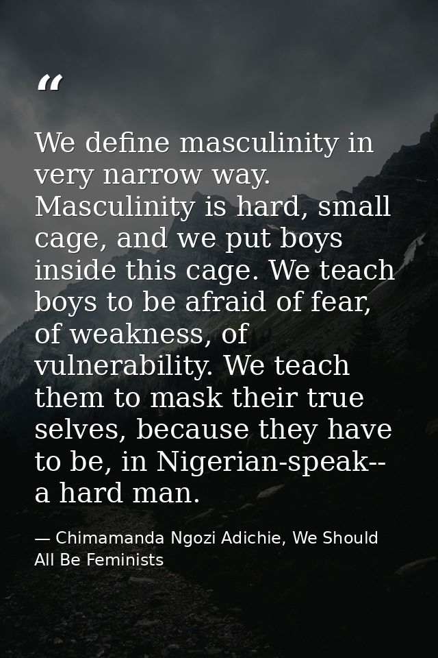 We define masculinity in very narrow way. Masculinity is hard, small cage, and we put boys inside this cage. We teach bo — Chimamanda Ngozi Adichie, We Should All Be Feminists