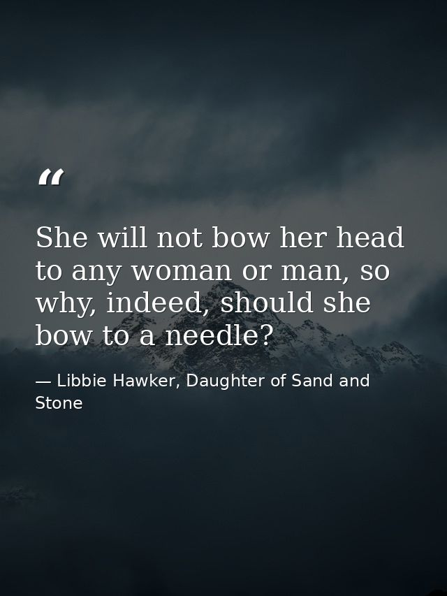 She will not bow her head to any woman or man, so why, indeed, should she bow to a needle? — Libbie Hawker, Daughter of Sand and Stone