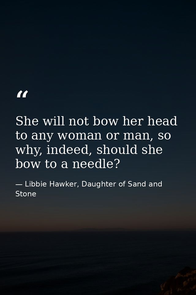 She will not bow her head to any woman or man, so why, indeed, should she bow to a needle? — Libbie Hawker, Daughter of Sand and Stone