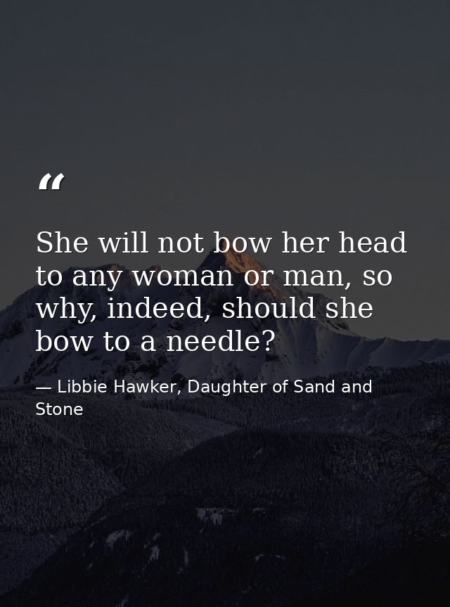 She will not bow her head to any woman or man, so why, indeed, should she bow to a needle? — Libbie Hawker, Daughter of Sand and Stone