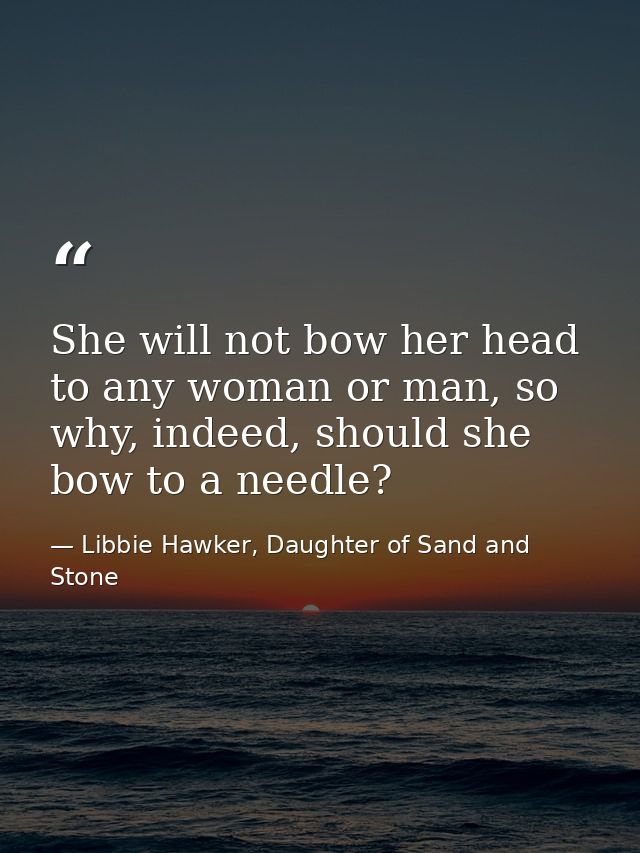 She will not bow her head to any woman or man, so why, indeed, should she bow to a needle? — Libbie Hawker, Daughter of Sand and Stone