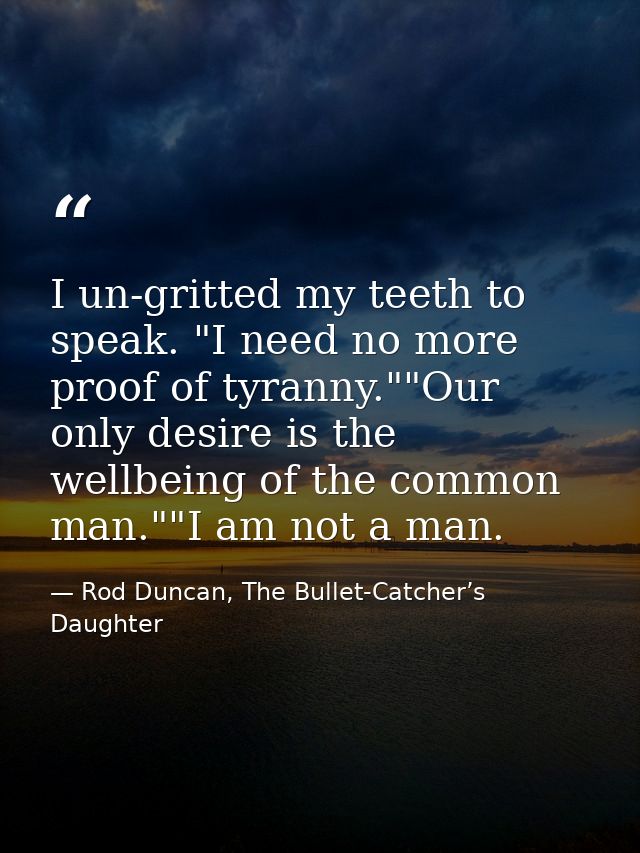 I un-gritted my teeth to speak. "I need no more proof of tyranny.""Our only desire is the wellbeing of the common man."" — Rod Duncan, The Bullet-Catcher’s Daughter