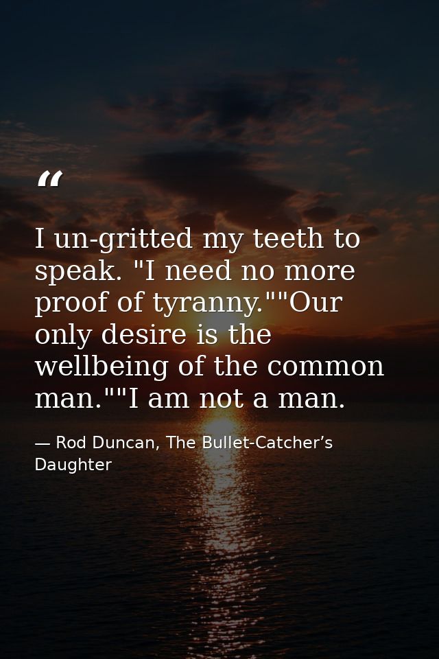 I un-gritted my teeth to speak. "I need no more proof of tyranny.""Our only desire is the wellbeing of the common man."" — Rod Duncan, The Bullet-Catcher’s Daughter