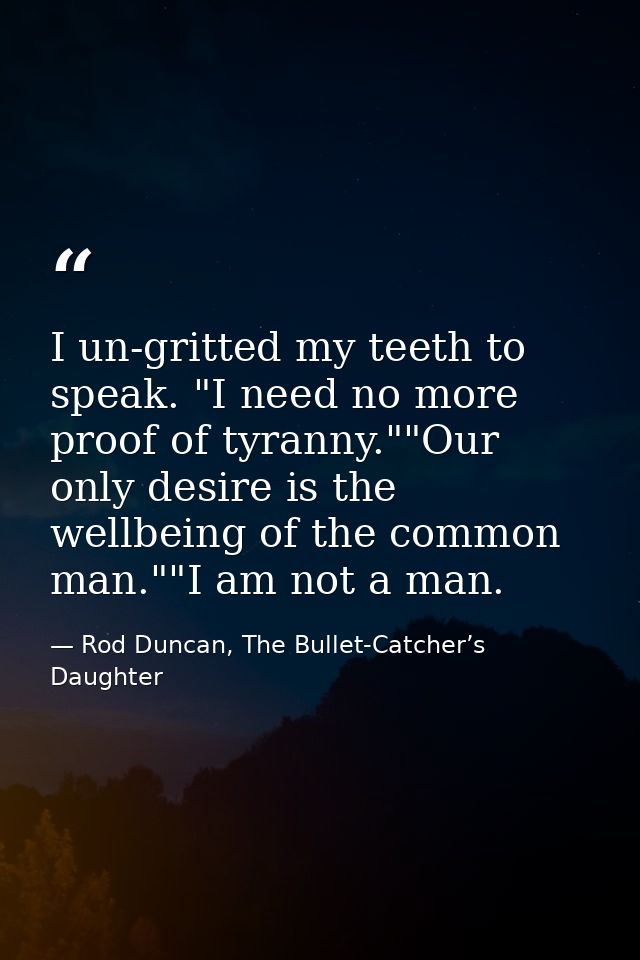 I un-gritted my teeth to speak. "I need no more proof of tyranny.""Our only desire is the wellbeing of the common man."" — Rod Duncan, The Bullet-Catcher’s Daughter