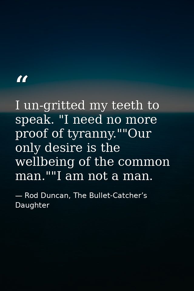 I un-gritted my teeth to speak. "I need no more proof of tyranny.""Our only desire is the wellbeing of the common man."" — Rod Duncan, The Bullet-Catcher’s Daughter