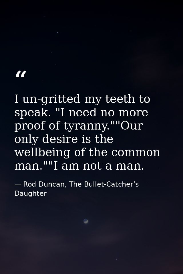 I un-gritted my teeth to speak. "I need no more proof of tyranny.""Our only desire is the wellbeing of the common man."" — Rod Duncan, The Bullet-Catcher’s Daughter