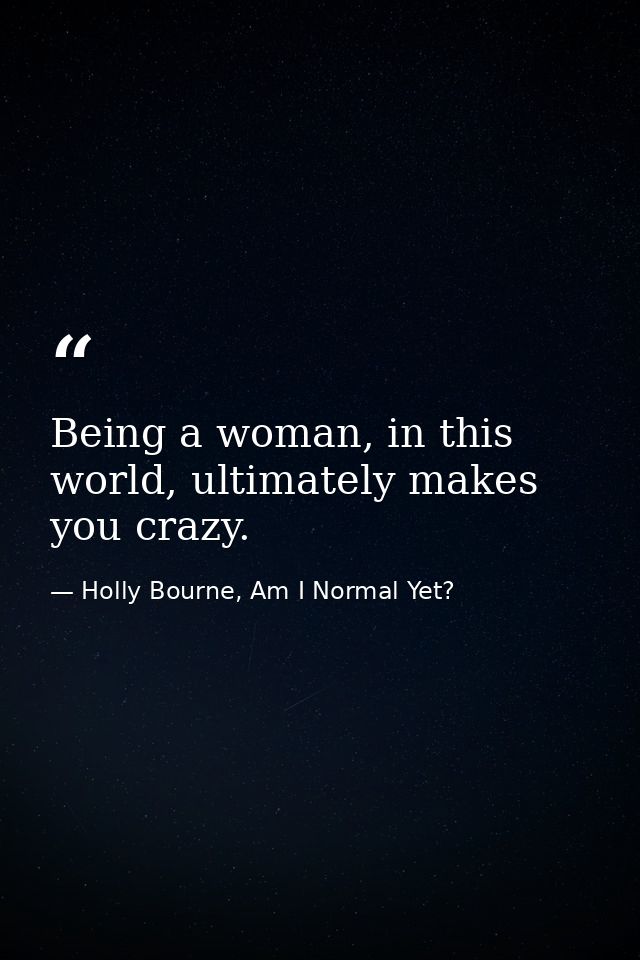 Being a woman, in this world, ultimately makes you crazy. — Holly Bourne, Am I Normal Yet?