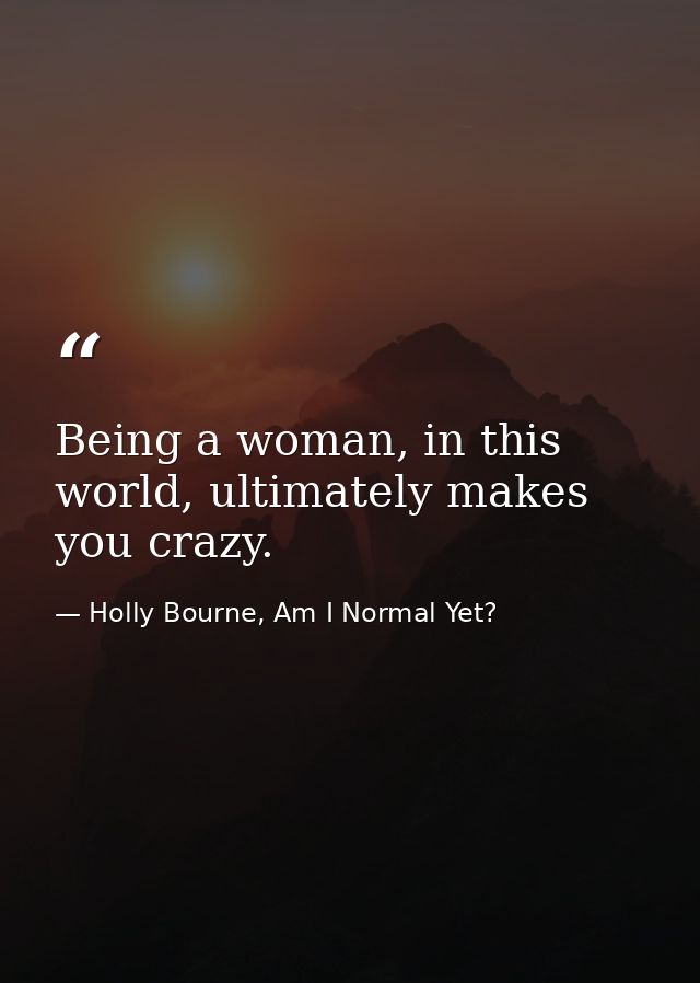 Being a woman, in this world, ultimately makes you crazy. — Holly Bourne, Am I Normal Yet?